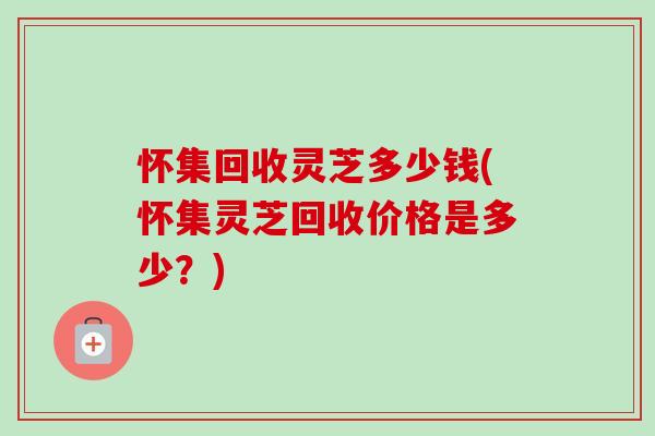 怀集回收灵芝多少钱(怀集灵芝回收价格是多少?)-第1张图片-卓越灵芝孢子粉 怀集回收灵芝多少钱(怀集灵芝回收价格是多少?)-第1张图片-卓越灵芝孢子粉