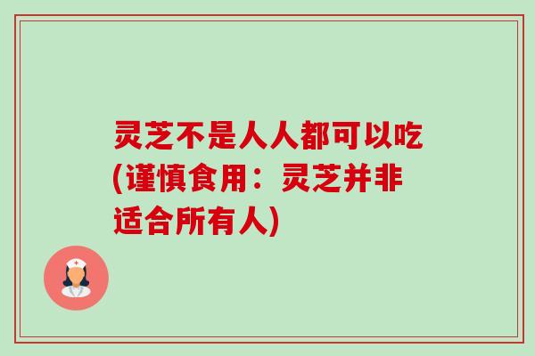 灵芝不是人人都可以吃(谨慎食用:灵芝并非适合所有人)-第1张图片-卓越灵芝孢子粉 灵芝不是人人都可以吃(谨慎食用:灵芝并非适合所有人)-第1张图片-卓越灵芝孢子粉