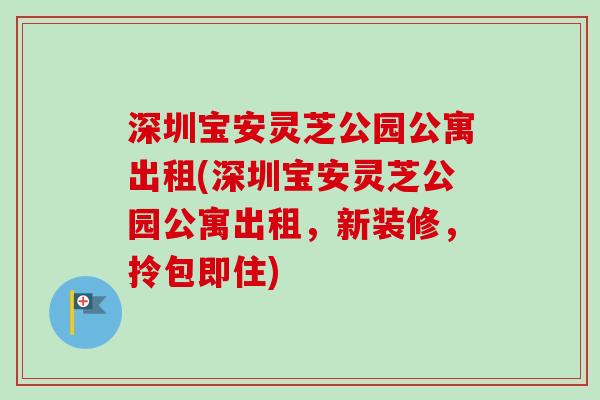深圳宝安灵芝公园公寓出租(深圳宝安灵芝公园公寓出租,新装修,拎包即住)-第1张图片-卓越灵芝孢子粉 深圳宝安灵芝公园公寓出租(深圳宝安灵芝公园公寓出租,新装修,拎包即住)-第1张图片-卓越灵芝孢子粉
