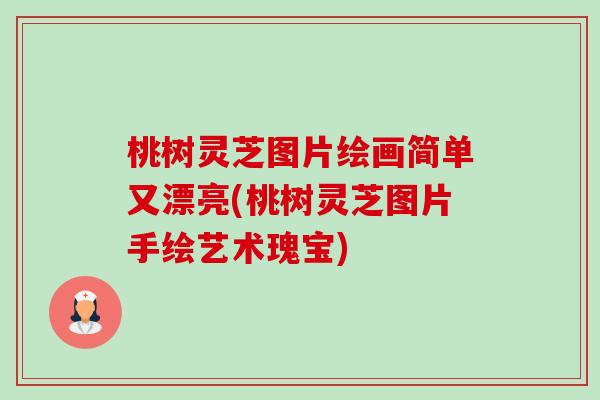 桃树灵芝图片绘画简单又漂亮(桃树灵芝图片手绘艺术瑰宝)-第1张图片-卓越灵芝孢子粉 桃树灵芝图片绘画简单又漂亮(桃树灵芝图片手绘艺术瑰宝)-第1张图片-卓越灵芝孢子粉