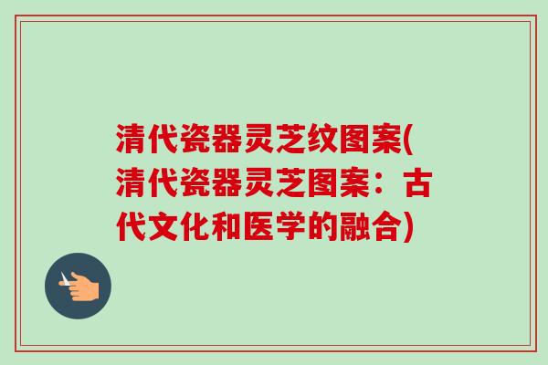 清代瓷器灵芝纹图案(清代瓷器灵芝图案：古代文化和医学的融合)-第1张图片-卓越灵芝孢子粉