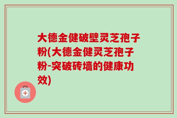 大德金健破壁灵芝孢子粉(大德金健灵芝孢子粉-突破砖墙的健康功效)-第1张图片-卓越灵芝孢子粉 大德金健破壁灵芝孢子粉(大德金健灵芝孢子粉-突破砖墙的健康功效)-第1张图片-卓越灵芝孢子粉