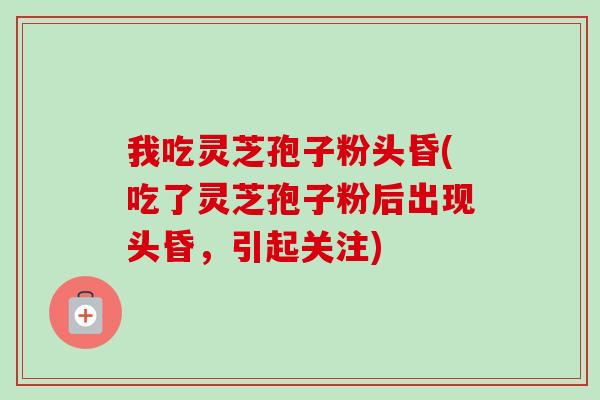我吃灵芝孢子粉头昏(吃了灵芝孢子粉后出现头昏,引起关注)-第1张图片-卓越灵芝孢子粉 我吃灵芝孢子粉头昏(吃了灵芝孢子粉后出现头昏,引起关注)-第1张图片-卓越灵芝孢子粉