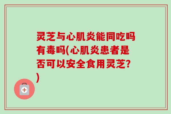 灵芝与心肌炎能同吃吗有毒吗(心肌炎患者是否可以安全食用灵芝？)-第1张图片-卓越灵芝孢子粉