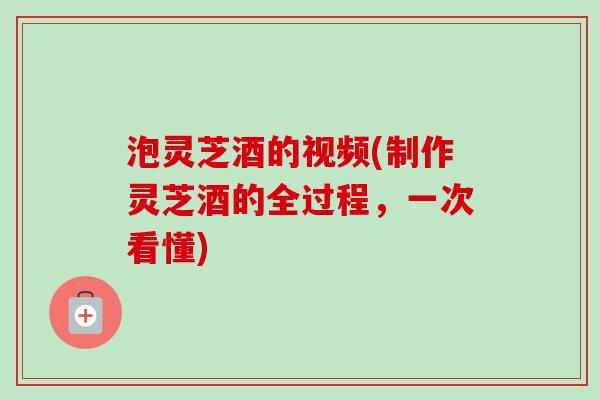泡灵芝酒的视频(制作灵芝酒的全过程，一次看懂)-第1张图片-卓越灵芝孢子粉