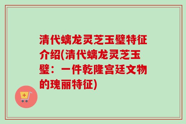 清代螭龙灵芝玉璧特征介绍(清代螭龙灵芝玉璧:一件乾隆宫廷文物的瑰丽特征)-第1张图片-卓越灵芝孢子粉 清代螭龙灵芝玉璧特征介绍(清代螭龙灵芝玉璧:一件乾隆宫廷文物的瑰丽特征)-第1张图片-卓越灵芝孢子粉