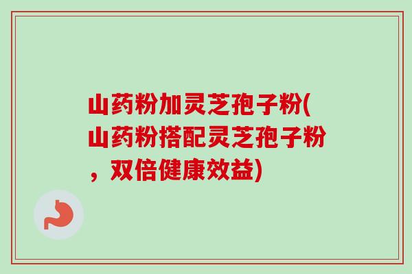 山药粉加灵芝孢子粉(山药粉搭配灵芝孢子粉,双倍健康效益)-第1张图片-卓越灵芝孢子粉 山药粉加灵芝孢子粉(山药粉搭配灵芝孢子粉,双倍健康效益)-第1张图片-卓越灵芝孢子粉