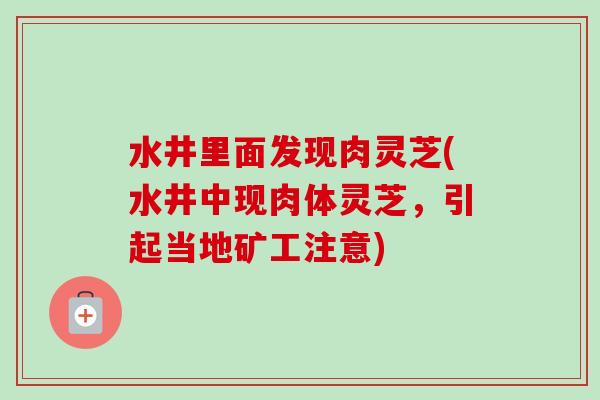 水井里面发现肉灵芝(水井中现肉体灵芝,引起当地矿工注意)-第1张图片-卓越灵芝孢子粉 水井里面发现肉灵芝(水井中现肉体灵芝,引起当地矿工注意)-第1张图片-卓越灵芝孢子粉