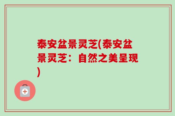 泰安盆景灵芝(泰安盆景灵芝:自然之美呈现)-第1张图片-卓越灵芝孢子粉 泰安盆景灵芝(泰安盆景灵芝:自然之美呈现)-第1张图片-卓越灵芝孢子粉
