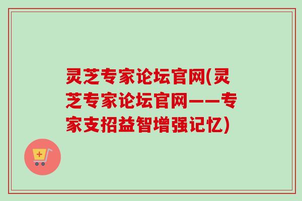 灵芝专家论坛官网(灵芝专家论坛官网——专家支招益智增强记忆)-第1张图片-卓越灵芝孢子粉 灵芝专家论坛官网(灵芝专家论坛官网——专家支招益智增强记忆)-第1张图片-卓越灵芝孢子粉
