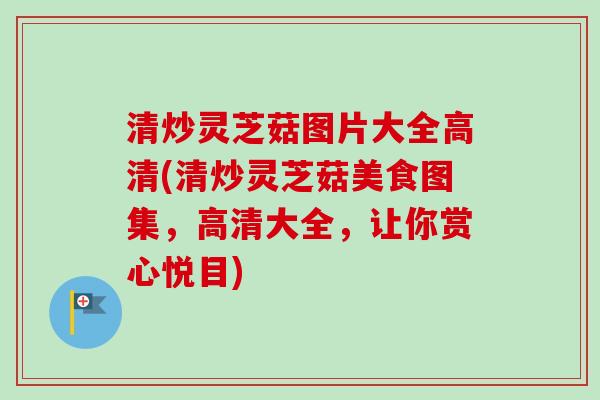 清炒灵芝菇图片大全高清(清炒灵芝菇美食图集,高清大全,让你赏心悦目)-第1张图片-卓越灵芝孢子粉 清炒灵芝菇图片大全高清(清炒灵芝菇美食图集,高清大全,让你赏心悦目)-第1张图片-卓越灵芝孢子粉