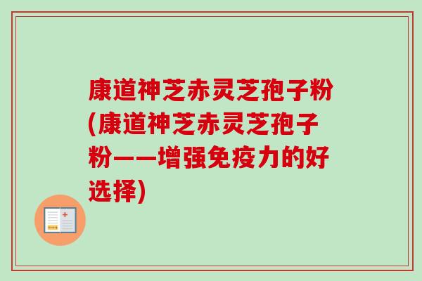 康道神芝赤灵芝孢子粉(康道神芝赤灵芝孢子粉——增强免疫力的好选择)-第1张图片-卓越灵芝孢子粉 康道神芝赤灵芝孢子粉(康道神芝赤灵芝孢子粉——增强免疫力的好选择)-第1张图片-卓越灵芝孢子粉