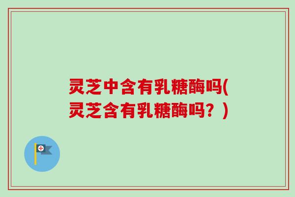 灵芝中含有乳糖酶吗(灵芝含有乳糖酶吗？)-第1张图片-卓越灵芝孢子粉