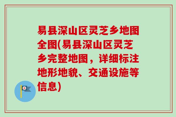 易县深山区灵芝乡地图全图(易县深山区灵芝乡完整地图,详细标注地形地貌、交通设施等信息)-第1张图片-卓越灵芝孢子粉 易县深山区灵芝乡地图全图(易县深山区灵芝乡完整地图,详细标注地形地貌、交通设施等信息)-第1张图片-卓越灵芝孢子粉