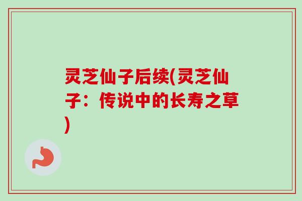 灵芝仙子后续(灵芝仙子:传说中的长寿之草)-第1张图片-卓越灵芝孢子粉 灵芝仙子后续(灵芝仙子:传说中的长寿之草)-第1张图片-卓越灵芝孢子粉