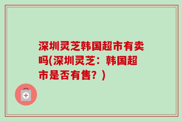 深圳灵芝韩国超市有卖吗(深圳灵芝：韩国超市是否有售？)-第1张图片-卓越灵芝孢子粉