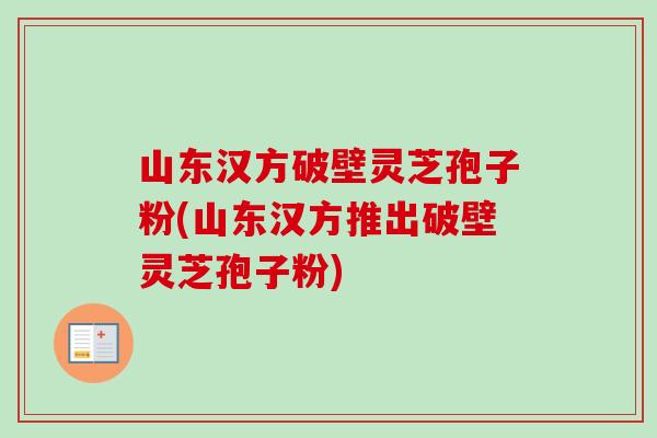 山东汉方破壁灵芝孢子粉(山东汉方推出破壁灵芝孢子粉)-第1张图片-卓越灵芝孢子粉 山东汉方破壁灵芝孢子粉(山东汉方推出破壁灵芝孢子粉)-第1张图片-卓越灵芝孢子粉