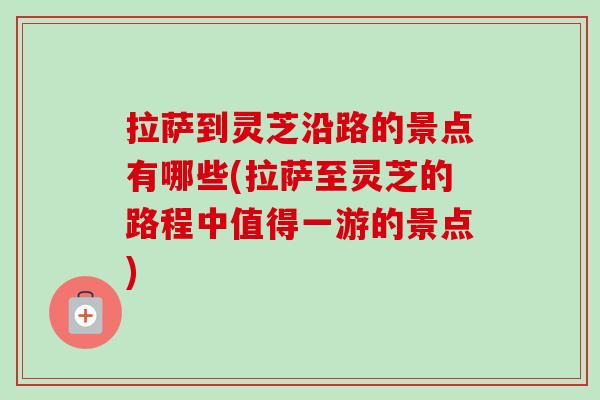 拉萨到灵芝沿路的景点有哪些(拉萨至灵芝的路程中值得一游的景点)-第1张图片-卓越灵芝孢子粉 拉萨到灵芝沿路的景点有哪些(拉萨至灵芝的路程中值得一游的景点)-第1张图片-卓越灵芝孢子粉