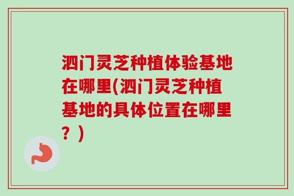 泗门灵芝种植体验基地在哪里(泗门灵芝种植基地的具体位置在哪里?)-第1张图片-卓越灵芝孢子粉 泗门灵芝种植体验基地在哪里(泗门灵芝种植基地的具体位置在哪里?)-第1张图片-卓越灵芝孢子粉