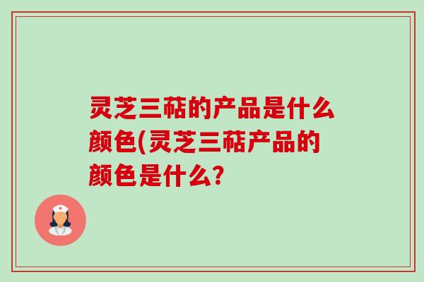 灵芝三萜的产品是什么颜色(灵芝三萜产品的颜色是什么?-第1张图片-卓越灵芝孢子粉 灵芝三萜的产品是什么颜色(灵芝三萜产品的颜色是什么?-第1张图片-卓越灵芝孢子粉