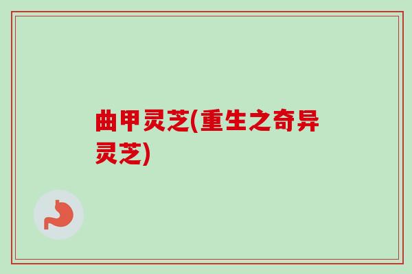 曲甲灵芝(重生之奇异灵芝)-第1张图片-卓越灵芝孢子粉