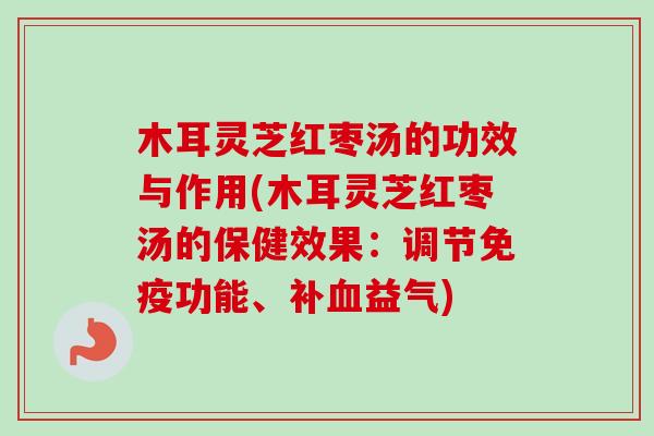 木耳灵芝红枣汤的功效与作用(木耳灵芝红枣汤的保健效果：调节免疫功能、补血益气)-第1张图片-卓越灵芝孢子粉