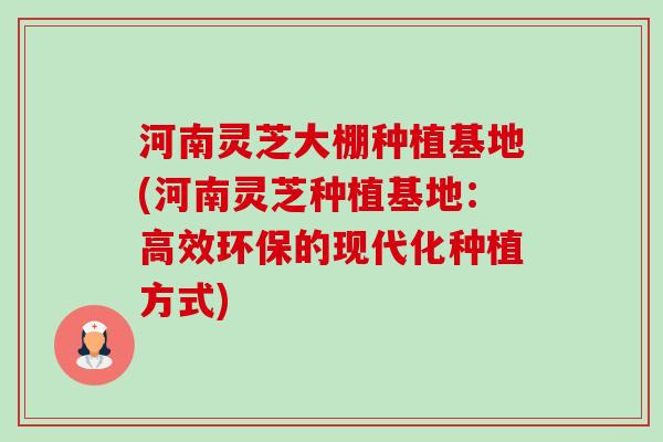 河南灵芝大棚种植基地(河南灵芝种植基地:高效环保的现代化种植方式)-第1张图片-卓越灵芝孢子粉 河南灵芝大棚种植基地(河南灵芝种植基地:高效环保的现代化种植方式)-第1张图片-卓越灵芝孢子粉