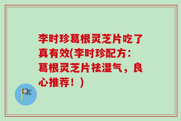李时珍葛根灵芝片吃了真有效(李时珍配方:葛根灵芝片祛湿气,良心推荐!)-第1张图片-卓越灵芝孢子粉 李时珍葛根灵芝片吃了真有效(李时珍配方:葛根灵芝片祛湿气,良心推荐!)-第1张图片-卓越灵芝孢子粉