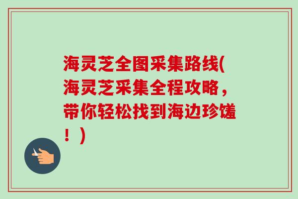 海灵芝全图采集路线(海灵芝采集全程攻略,带你轻松找到海边珍馐!)-第1张图片-卓越灵芝孢子粉 海灵芝全图采集路线(海灵芝采集全程攻略,带你轻松找到海边珍馐!)-第1张图片-卓越灵芝孢子粉