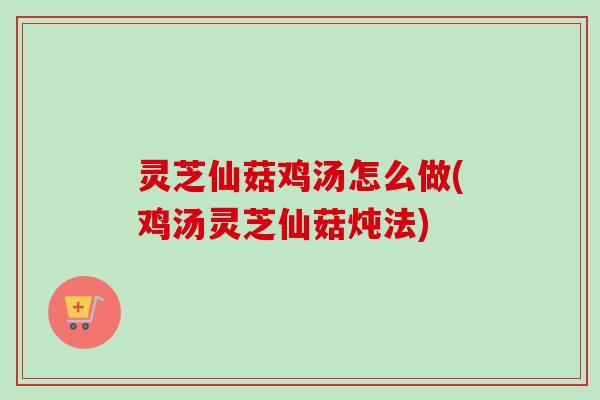 灵芝仙菇鸡汤怎么做(鸡汤灵芝仙菇炖法)-第1张图片-卓越灵芝孢子粉 灵芝仙菇鸡汤怎么做(鸡汤灵芝仙菇炖法)-第1张图片-卓越灵芝孢子粉