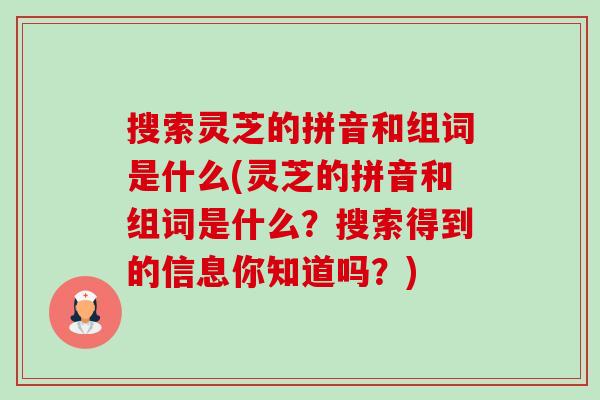 搜索灵芝的拼音和组词是什么(灵芝的拼音和组词是什么?搜索得到的信息你知道吗?)-第1张图片-卓越灵芝孢子粉 搜索灵芝的拼音和组词是什么(灵芝的拼音和组词是什么?搜索得到的信息你知道吗?)-第1张图片-卓越灵芝孢子粉