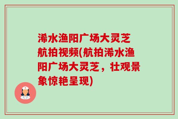 浠水渔阳广场大灵芝 航拍视频(航拍浠水渔阳广场大灵芝,壮观景象惊艳呈现)-第1张图片-卓越灵芝孢子粉 浠水渔阳广场大灵芝 航拍视频(航拍浠水渔阳广场大灵芝,壮观景象惊艳呈现)-第1张图片-卓越灵芝孢子粉