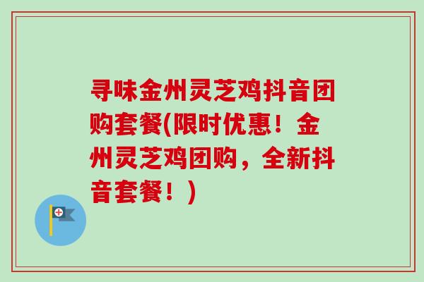 寻味金州灵芝鸡抖音团购套餐(限时优惠！金州灵芝鸡团购，全新抖音套餐！)-第1张图片-卓越灵芝孢子粉