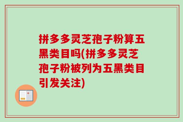 拼多多灵芝孢子粉算五黑类目吗(拼多多灵芝孢子粉被列为五黑类目引发关注)-第1张图片-卓越灵芝孢子粉 拼多多灵芝孢子粉算五黑类目吗(拼多多灵芝孢子粉被列为五黑类目引发关注)-第1张图片-卓越灵芝孢子粉