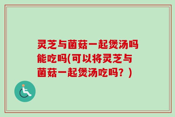 灵芝与菌菇一起煲汤吗能吃吗(可以将灵芝与菌菇一起煲汤吃吗?)-第1张图片-卓越灵芝孢子粉 灵芝与菌菇一起煲汤吗能吃吗(可以将灵芝与菌菇一起煲汤吃吗?)-第1张图片-卓越灵芝孢子粉