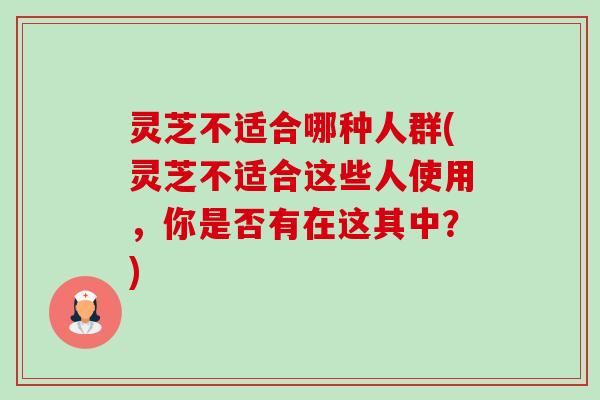 灵芝不适合哪种人群(灵芝不适合这些人使用，你是否有在这其中？)-第1张图片-卓越灵芝孢子粉