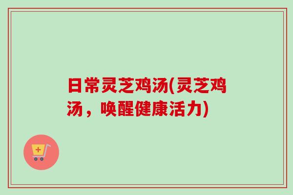 日常灵芝鸡汤(灵芝鸡汤，唤醒健康活力)-第1张图片-卓越灵芝孢子粉