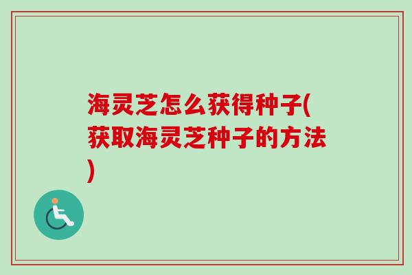 海灵芝怎么获得种子(获取海灵芝种子的方法)-第1张图片-卓越灵芝孢子粉 海灵芝怎么获得种子(获取海灵芝种子的方法)-第1张图片-卓越灵芝孢子粉