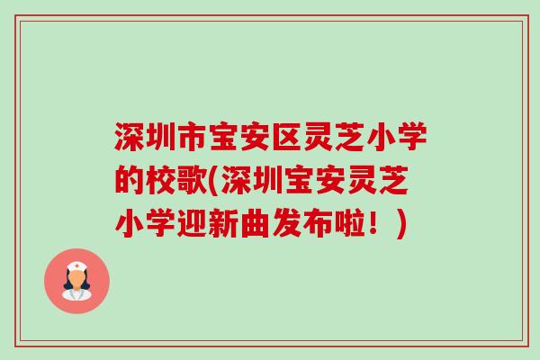 深圳市宝安区灵芝小学的校歌(深圳宝安灵芝小学迎新曲发布啦！)-第1张图片-卓越灵芝孢子粉