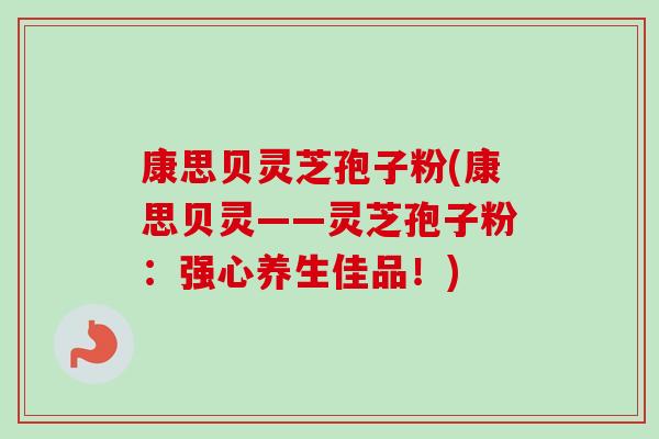康思贝灵芝孢子粉(康思贝灵——灵芝孢子粉:强心养生佳品!)-第1张图片-卓越灵芝孢子粉 康思贝灵芝孢子粉(康思贝灵——灵芝孢子粉:强心养生佳品!)-第1张图片-卓越灵芝孢子粉