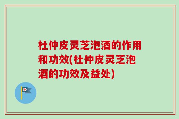 杜仲皮灵芝泡酒的作用和功效(杜仲皮灵芝泡酒的功效及益处)-第1张图片-卓越灵芝孢子粉 杜仲皮灵芝泡酒的作用和功效(杜仲皮灵芝泡酒的功效及益处)-第1张图片-卓越灵芝孢子粉