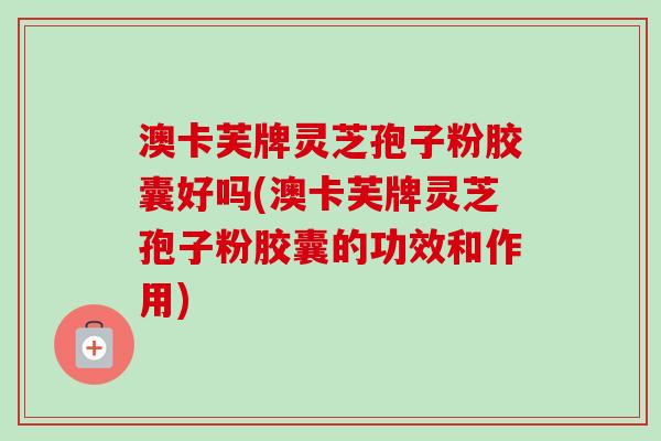澳卡芙牌灵芝孢子粉胶囊好吗(澳卡芙牌灵芝孢子粉胶囊的功效和作用)-第1张图片-卓越灵芝孢子粉