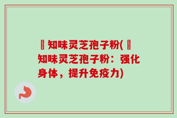沄知味灵芝孢子粉(沄知味灵芝孢子粉:强化身体,提升免疫力)-第1张图片-卓越灵芝孢子粉 沄知味灵芝孢子粉(沄知味灵芝孢子粉:强化身体,提升免疫力)-第1张图片-卓越灵芝孢子粉