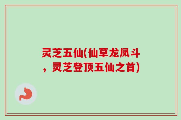 灵芝五仙(仙草龙凤斗,灵芝登顶五仙之首)-第1张图片-卓越灵芝孢子粉 灵芝五仙(仙草龙凤斗,灵芝登顶五仙之首)-第1张图片-卓越灵芝孢子粉