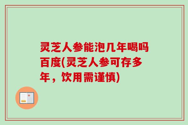 灵芝人参能泡几年喝吗百度(灵芝人参可存多年，饮用需谨慎)-第1张图片-卓越灵芝孢子粉