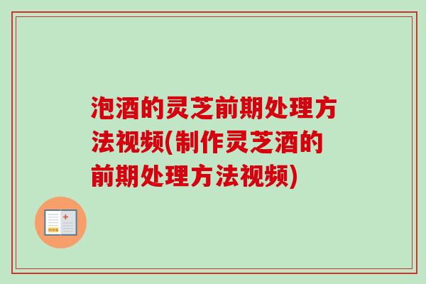 泡酒的灵芝前期处理方法视频(制作灵芝酒的前期处理方法视频)-第1张图片-卓越灵芝孢子粉