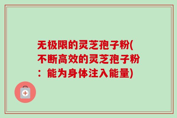 无极限的灵芝孢子粉(不断高效的灵芝孢子粉:能为身体注入能量)-第1张图片-卓越灵芝孢子粉 无极限的灵芝孢子粉(不断高效的灵芝孢子粉:能为身体注入能量)-第1张图片-卓越灵芝孢子粉