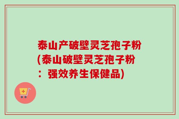 泰山产破壁灵芝孢子粉(泰山破壁灵芝孢子粉:强效养生保健品)-第1张图片-卓越灵芝孢子粉 泰山产破壁灵芝孢子粉(泰山破壁灵芝孢子粉:强效养生保健品)-第1张图片-卓越灵芝孢子粉