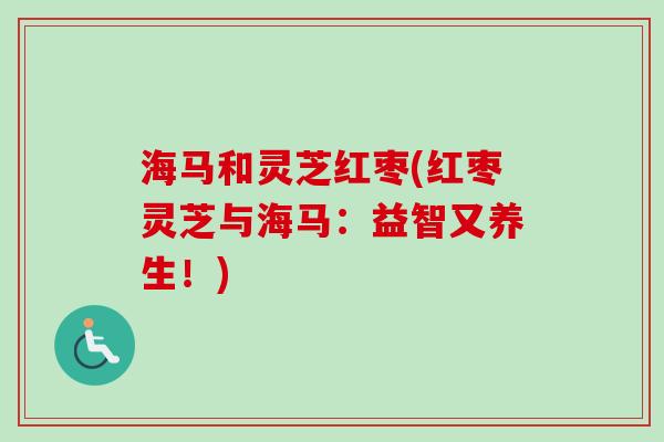 海马和灵芝红枣(红枣灵芝与海马:益智又养生!)-第1张图片-卓越灵芝孢子粉 海马和灵芝红枣(红枣灵芝与海马:益智又养生!)-第1张图片-卓越灵芝孢子粉