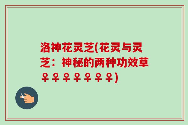洛神花灵芝(花灵与灵芝:神秘的两种功效草♀♀♀♀♀♀♀)-第1张图片-卓越灵芝孢子粉 洛神花灵芝(花灵与灵芝:神秘的两种功效草♀♀♀♀♀♀♀)-第1张图片-卓越灵芝孢子粉